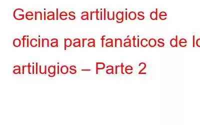 Geniales artilugios de oficina para fanáticos de los artilugios – Parte 2