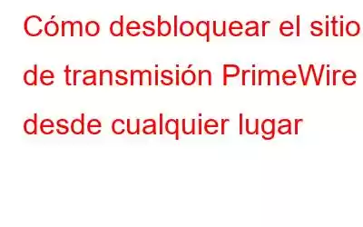 Cómo desbloquear el sitio de transmisión PrimeWire desde cualquier lugar