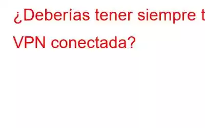 ¿Deberías tener siempre tu VPN conectada?