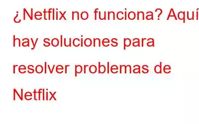 ¿Netflix no funciona? Aquí hay soluciones para resolver problemas de Netflix