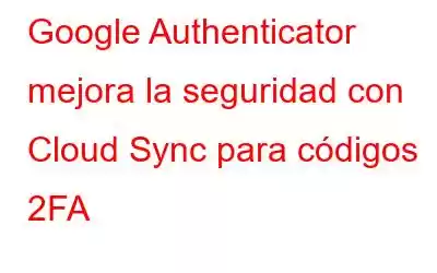 Google Authenticator mejora la seguridad con Cloud Sync para códigos 2FA