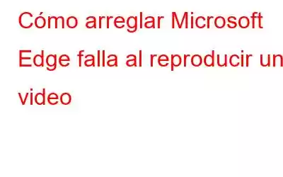 Cómo arreglar Microsoft Edge falla al reproducir un video