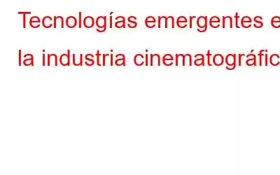 Tecnologías emergentes en la industria cinematográfica