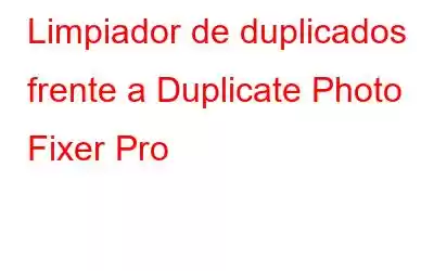 Limpiador de duplicados frente a Duplicate Photo Fixer Pro