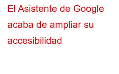 El Asistente de Google acaba de ampliar su accesibilidad