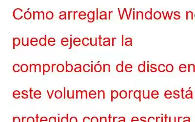 Cómo arreglar Windows no puede ejecutar la comprobación de disco en este volumen porque está protegido contra escritura