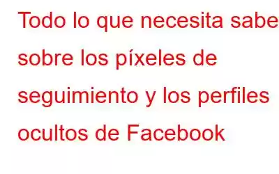 Todo lo que necesita saber sobre los píxeles de seguimiento y los perfiles ocultos de Facebook