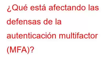 ¿Qué está afectando las defensas de la autenticación multifactor (MFA)?