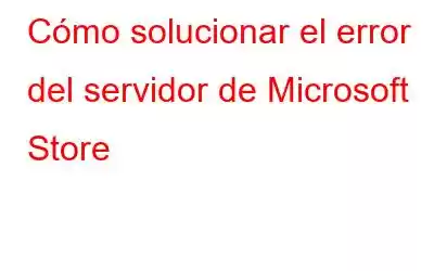 Cómo solucionar el error del servidor de Microsoft Store