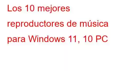 Los 10 mejores reproductores de música para Windows 11, 10 PC