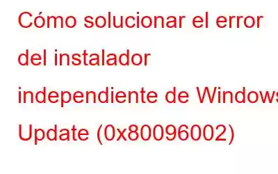 Cómo solucionar el error del instalador independiente de Windows Update (0x80096002)