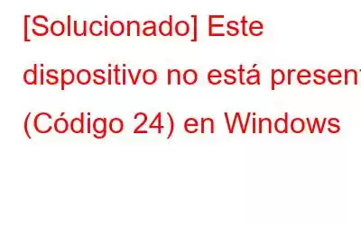 [Solucionado] Este dispositivo no está presente (Código 24) en Windows