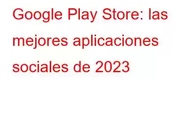 Google Play Store: las mejores aplicaciones sociales de 2023