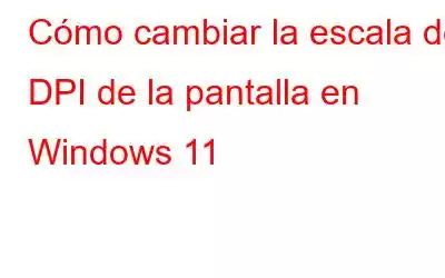 Cómo cambiar la escala de DPI de la pantalla en Windows 11