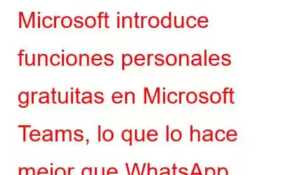 Microsoft introduce funciones personales gratuitas en Microsoft Teams, lo que lo hace mejor que WhatsApp