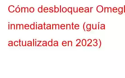 Cómo desbloquear Omegle inmediatamente (guía actualizada en 2023)