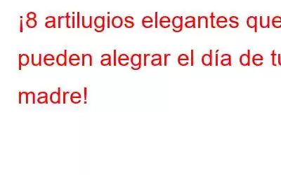 ¡8 artilugios elegantes que pueden alegrar el día de tu madre!