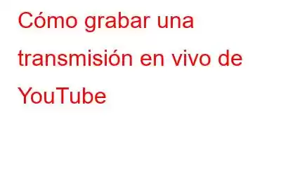 Cómo grabar una transmisión en vivo de YouTube