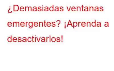 ¿Demasiadas ventanas emergentes? ¡Aprenda a desactivarlos!