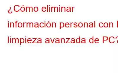 ¿Cómo eliminar información personal con la limpieza avanzada de PC?