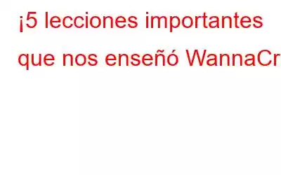 ¡5 lecciones importantes que nos enseñó WannaCry!