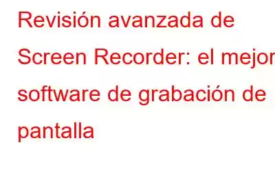 Revisión avanzada de Screen Recorder: el mejor software de grabación de pantalla