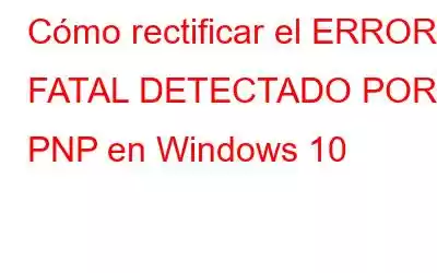 Cómo rectificar el ERROR FATAL DETECTADO POR PNP en Windows 10