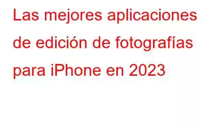 Las mejores aplicaciones de edición de fotografías para iPhone en 2023