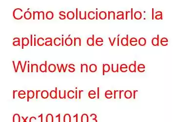 Cómo solucionarlo: la aplicación de vídeo de Windows no puede reproducir el error 0xc1010103