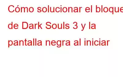 Cómo solucionar el bloqueo de Dark Souls 3 y la pantalla negra al iniciar