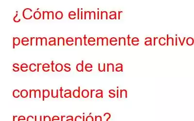 ¿Cómo eliminar permanentemente archivos secretos de una computadora sin recuperación?