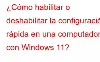 ¿Cómo habilitar o deshabilitar la configuración rápida en una computadora con Windows 11?