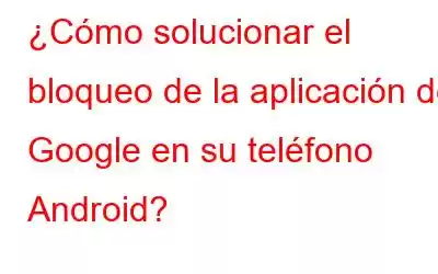 ¿Cómo solucionar el bloqueo de la aplicación de Google en su teléfono Android?