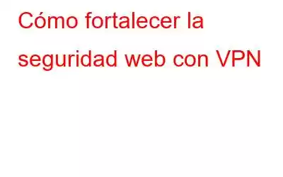 Cómo fortalecer la seguridad web con VPN