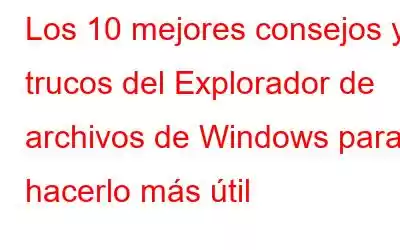 Los 10 mejores consejos y trucos del Explorador de archivos de Windows para hacerlo más útil