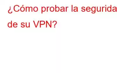 ¿Cómo probar la seguridad de su VPN?