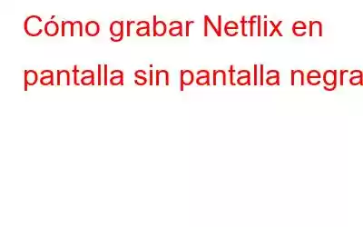 Cómo grabar Netflix en pantalla sin pantalla negra