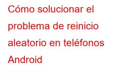 Cómo solucionar el problema de reinicio aleatorio en teléfonos Android