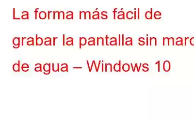 La forma más fácil de grabar la pantalla sin marca de agua – Windows 10