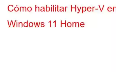 Cómo habilitar Hyper-V en Windows 11 Home