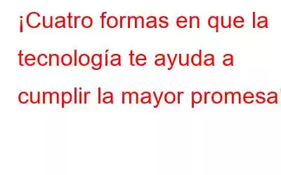 ¡Cuatro formas en que la tecnología te ayuda a cumplir la mayor promesa!