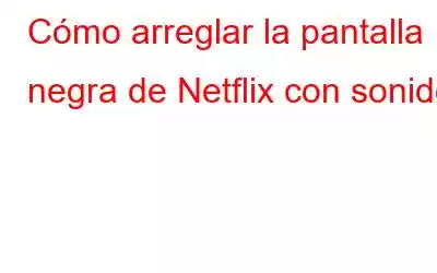 Cómo arreglar la pantalla negra de Netflix con sonido