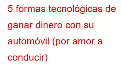 5 formas tecnológicas de ganar dinero con su automóvil (por amor a conducir)