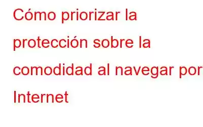 Cómo priorizar la protección sobre la comodidad al navegar por Internet