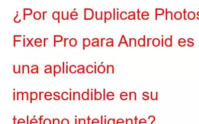 ¿Por qué Duplicate Photos Fixer Pro para Android es una aplicación imprescindible en su teléfono inteligente?