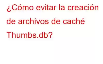 ¿Cómo evitar la creación de archivos de caché Thumbs.db?