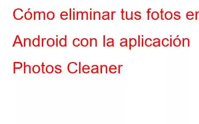 Cómo eliminar tus fotos en Android con la aplicación Photos Cleaner