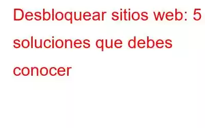 Desbloquear sitios web: 5 soluciones que debes conocer