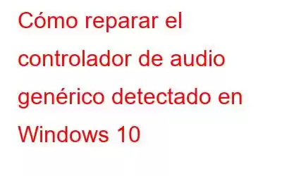 Cómo reparar el controlador de audio genérico detectado en Windows 10