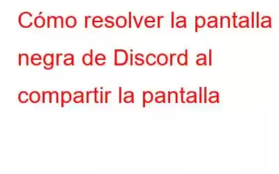 Cómo resolver la pantalla negra de Discord al compartir la pantalla